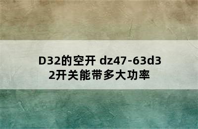 DZ47--63/D32的空开 dz47-63d32开关能带多大功率
